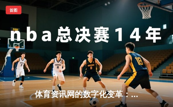 体育资讯网的数字化变革：从信息聚合到沉浸式体验新生态