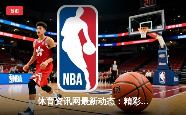 体育资讯网最新动态：精彩赛事回顾