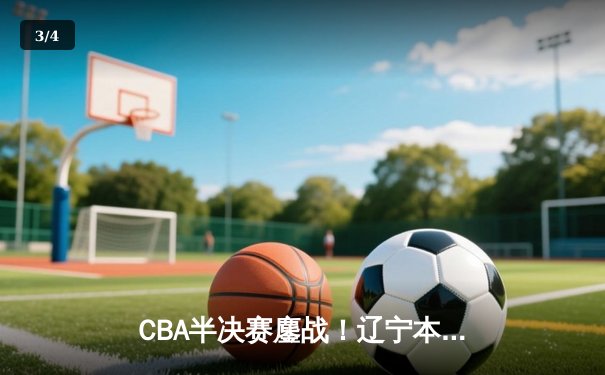 CBA半决赛鏖战！辽宁本钢加时逆转广东宏远，赵继伟砍33分创生涯新高 - 3