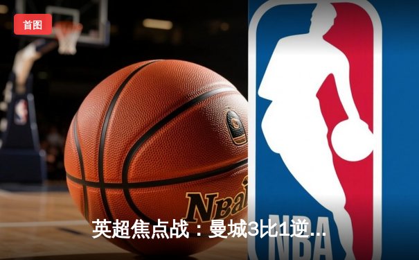 英超焦点战：曼城3比1逆转曼联，哈兰德双响领跑射手榜