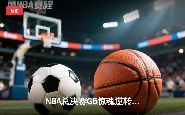 NBA总决赛G5惊魂逆转，湖人加时险胜凯尔特人总分3-2领先