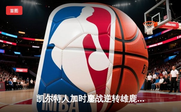 凯尔特人加时鏖战逆转雄鹿 塔图姆36+12+8主宰关键时刻