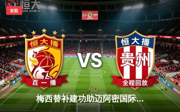 梅西替补建功助迈阿密国际3:2逆转休斯顿 豪取联盟杯三连胜