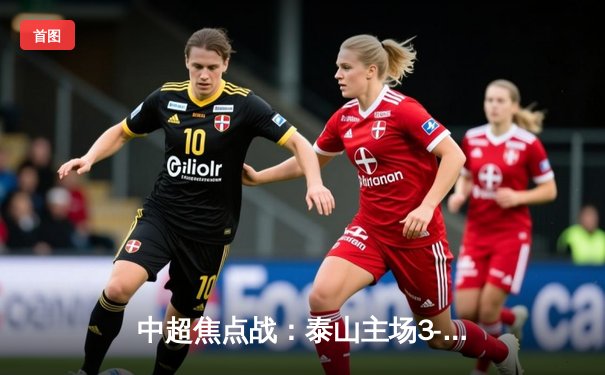 中超焦点战：泰山主场3-1力克海港，克雷桑梅开二度引领逆转