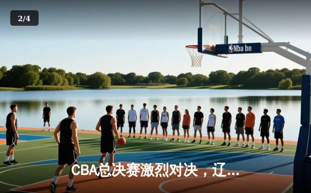 CBA总决赛激烈对决，辽宁本钢力克广东宏远夺赛点 - 2