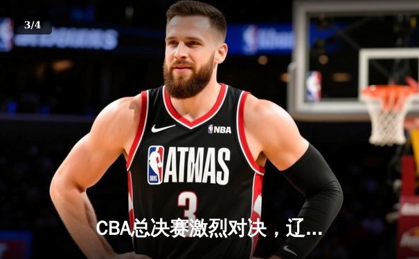 CBA总决赛激烈对决，辽宁本钢力克广东宏远夺赛点 - 3