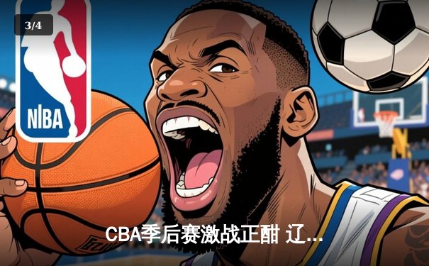 CBA季后赛激战正酣 辽宁本钢加时险胜广东宏远总分2-1领先 - 3