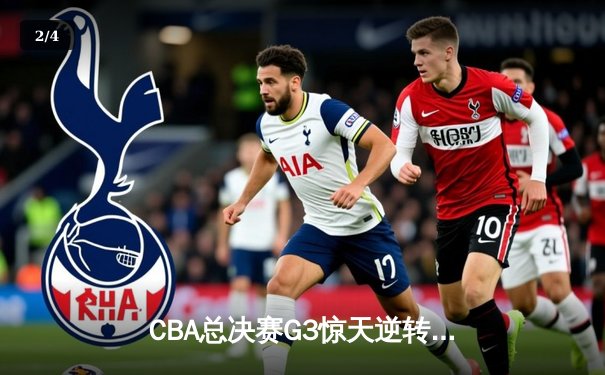 CBA总决赛G3惊天逆转！辽宁本钢加时险胜浙江广厦夺赛点 郭艾伦狂砍38分创纪录 - 2