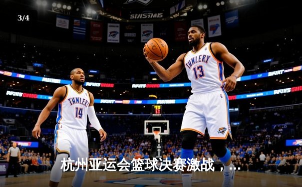 杭州亚运会篮球决赛激战，中国男篮惊险胜出成功卫冕 - 3