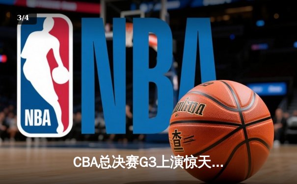 CBA总决赛G3上演惊天逆转 辽宁本钢加时力克广东东莞大益夺赛点 - 3