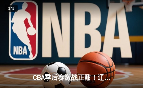 CBA季后赛激战正酣！辽宁本钢加时险胜广东宏远，赵继伟狂砍33分扛起球队 - 3