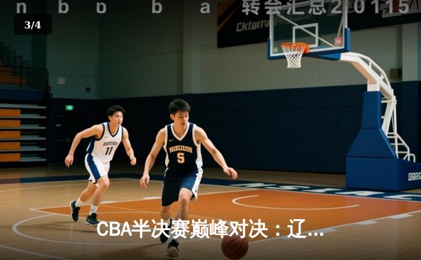 CBA半决赛巅峰对决：辽宁本钢加时险胜广东宏远，赵继伟33分导演逆转好戏 - 3