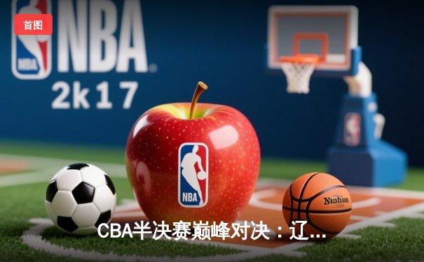 CBA半决赛巅峰对决：辽宁本钢加时险胜广东宏远，赵继伟33分导演逆转好戏