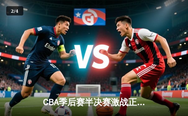 CBA季后赛半决赛激战正酣 辽宁本钢加时险胜广东东莞大益总分2-1领先 - 2