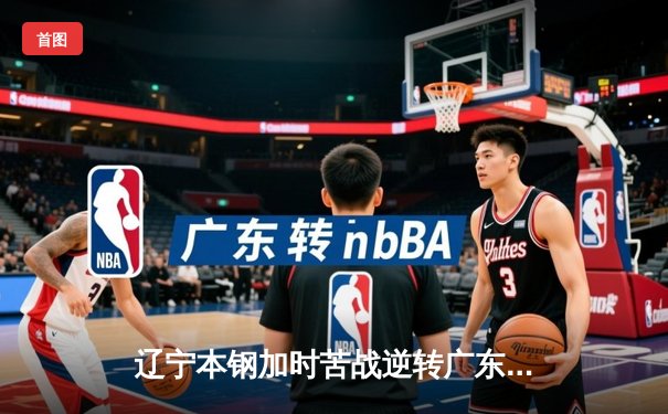 辽宁本钢加时苦战逆转广东宏远 赵继伟33+8+5率队夺赛点