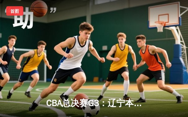 CBA总决赛G3：辽宁本钢加时险胜新疆伊力特，总比分3-0夺赛点
