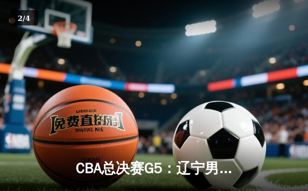 CBA总决赛G5：辽宁男篮加时险胜广东，赵继伟33分率队卫冕成功 - 2
